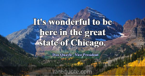 It's wonderful to be here in the great state of Ch... -Dan Quayle