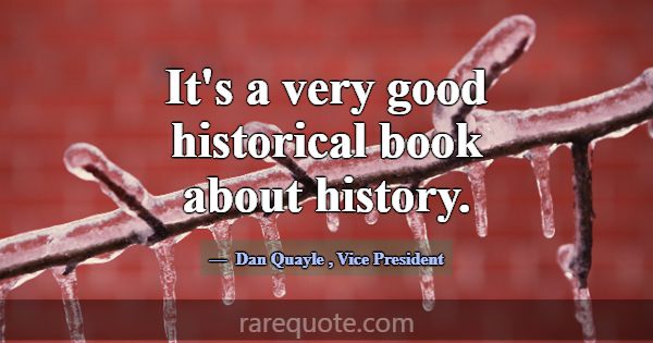 It's a very good historical book about history.... -Dan Quayle