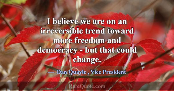I believe we are on an irreversible trend toward m... -Dan Quayle
