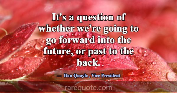 It's a question of whether we're going to go forwa... -Dan Quayle