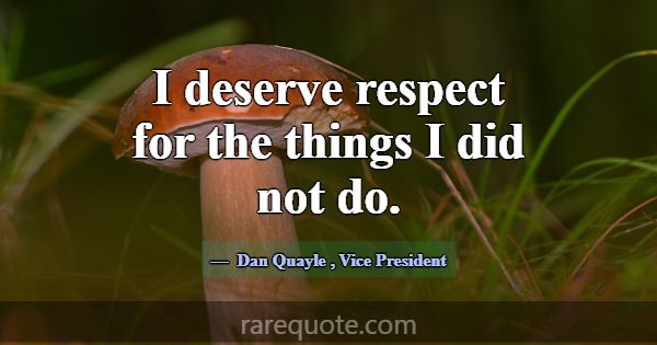 I deserve respect for the things I did not do.... -Dan Quayle