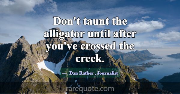 Don't taunt the alligator until after you've cross... -Dan Rather