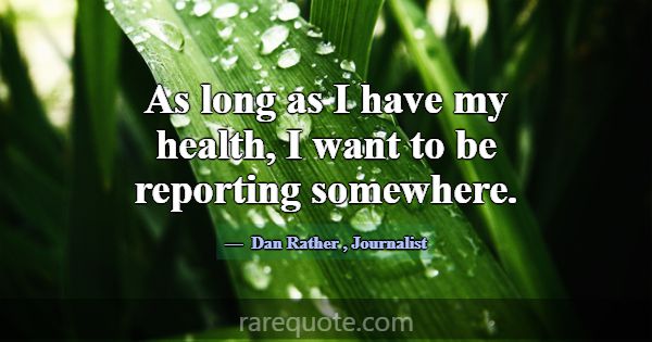 As long as I have my health, I want to be reportin... -Dan Rather