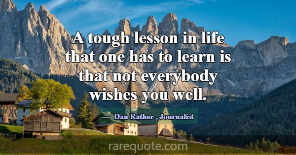 A tough lesson in life that one has to learn is th... -Dan Rather