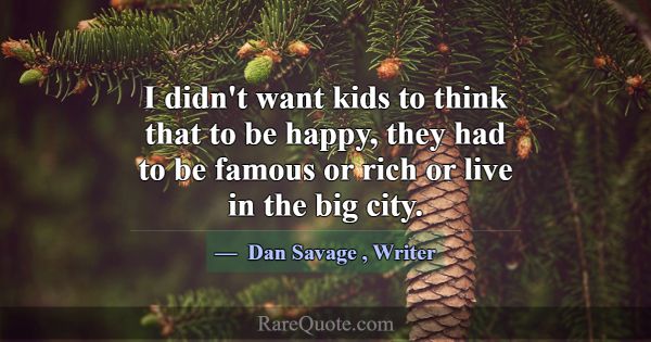 I didn't want kids to think that to be happy, they... -Dan Savage