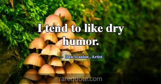 I tend to like dry humor.... -Dan Scanlon
