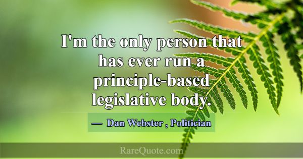 I'm the only person that has ever run a principle-... -Dan Webster