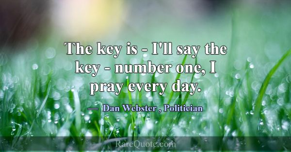 The key is - I'll say the key - number one, I pray... -Dan Webster