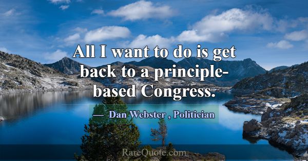 All I want to do is get back to a principle-based ... -Dan Webster