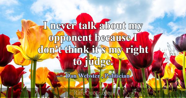 I never talk about my opponent because I don't thi... -Dan Webster