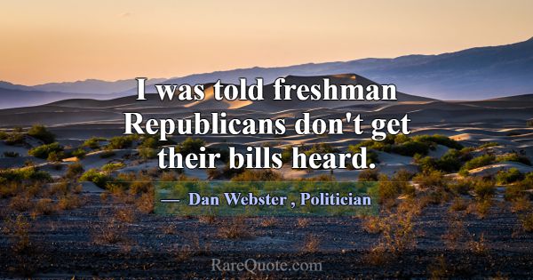 I was told freshman Republicans don't get their bi... -Dan Webster