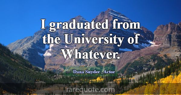 I graduated from the University of Whatever.... -Dana Snyder