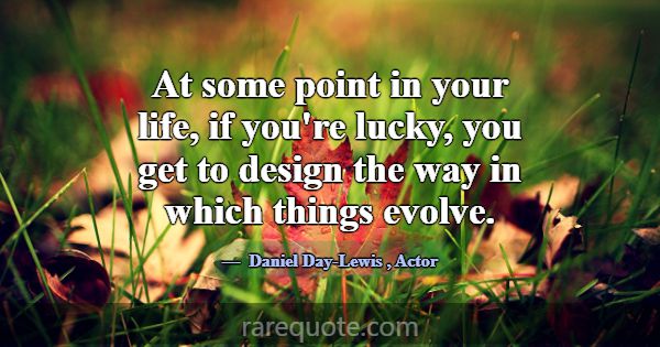 At some point in your life, if you're lucky, you g... -Daniel Day-Lewis