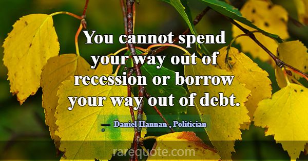 You cannot spend your way out of recession or borr... -Daniel Hannan