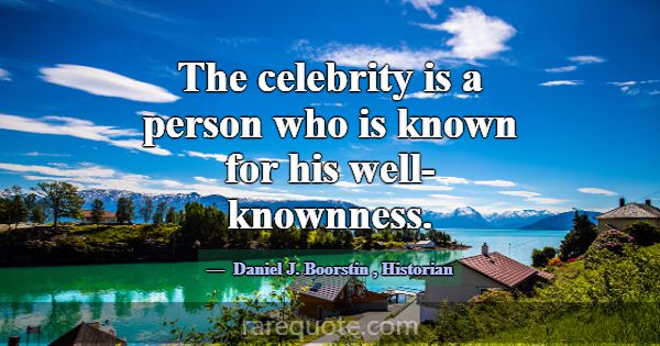 The celebrity is a person who is known for his wel... -Daniel J. Boorstin
