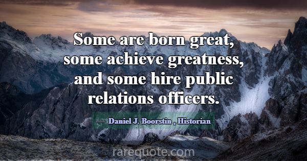 Some are born great, some achieve greatness, and s... -Daniel J. Boorstin