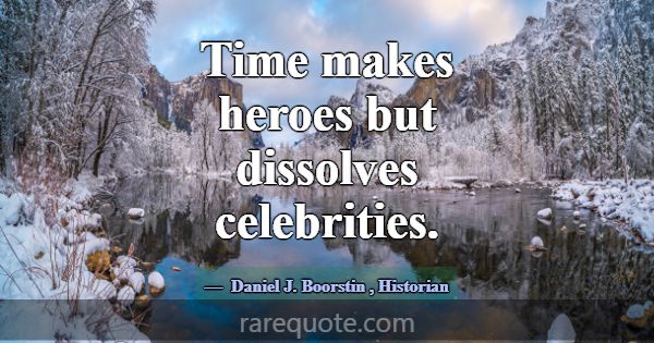Time makes heroes but dissolves celebrities.... -Daniel J. Boorstin