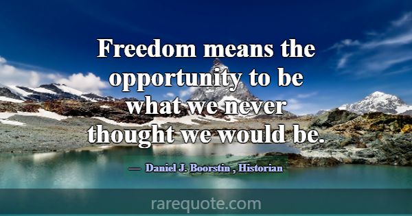 Freedom means the opportunity to be what we never ... -Daniel J. Boorstin