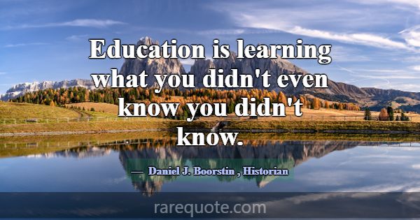 Education is learning what you didn't even know yo... -Daniel J. Boorstin