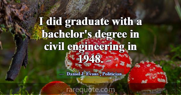 I did graduate with a bachelor's degree in civil e... -Daniel J. Evans