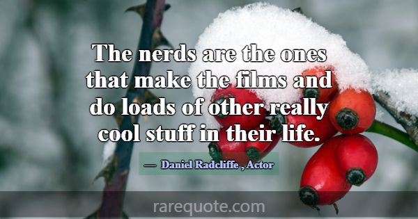 The nerds are the ones that make the films and do ... -Daniel Radcliffe