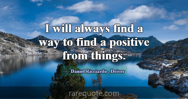 I will always find a way to find a positive from t... -Daniel Ricciardo
