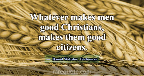 Whatever makes men good Christians, makes them goo... -Daniel Webster
