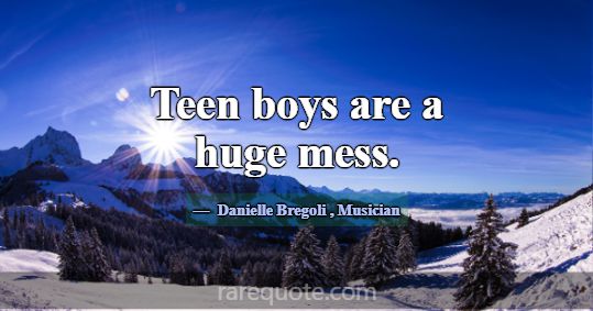 Teen boys are a huge mess.... -Danielle Bregoli