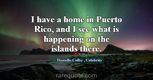 I have a home in Puerto Rico, and I see what is ha... -Danielle Colby