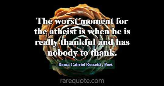 The worst moment for the atheist is when he is rea... -Dante Gabriel Rossetti
