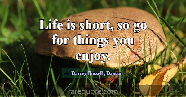 Life is short, so go for things you enjoy.... -Darcey Bussell