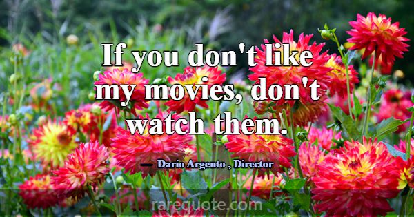 If you don't like my movies, don't watch them.... -Dario Argento