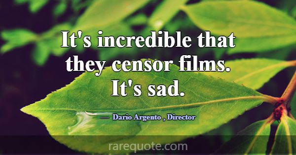It's incredible that they censor films. It's sad.... -Dario Argento