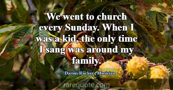 We went to church every Sunday. When I was a kid, ... -Darius Rucker