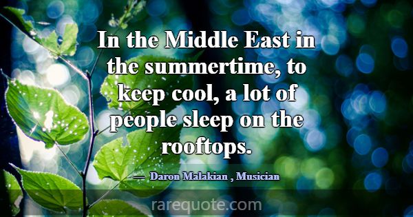 In the Middle East in the summertime, to keep cool... -Daron Malakian