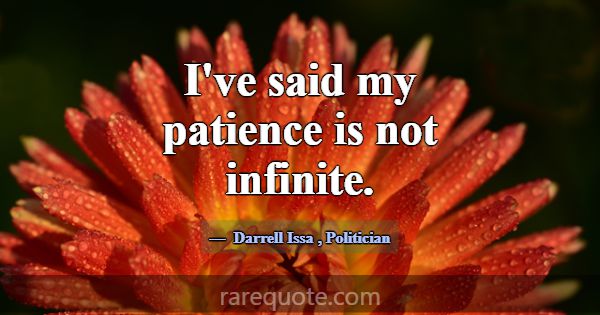 I've said my patience is not infinite.... -Darrell Issa