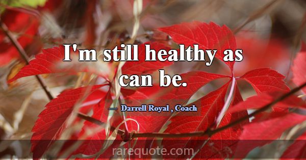 I'm still healthy as can be.... -Darrell Royal