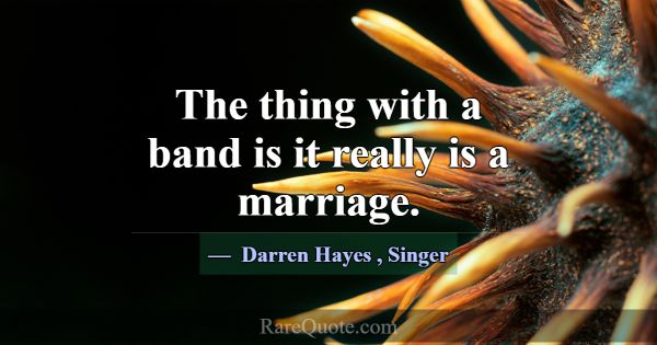 The thing with a band is it really is a marriage.... -Darren Hayes