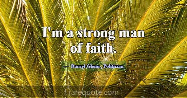 I'm a strong man of faith.... -Darryl Glenn