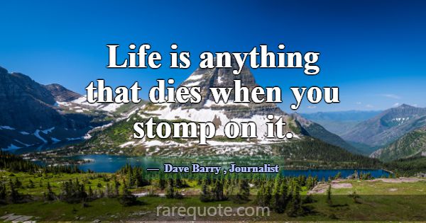 Life is anything that dies when you stomp on it.... -Dave Barry