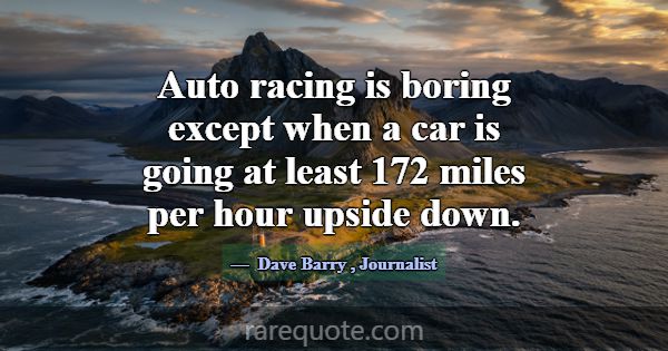 Auto racing is boring except when a car is going a... -Dave Barry