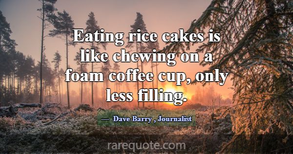 Eating rice cakes is like chewing on a foam coffee... -Dave Barry