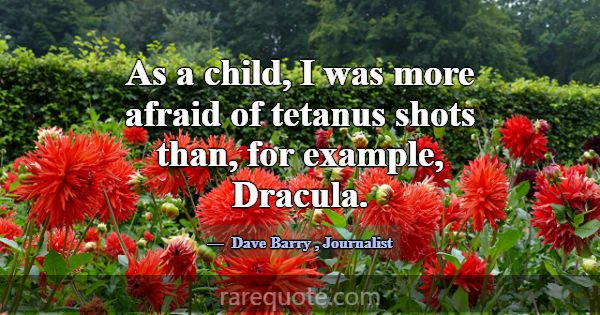 As a child, I was more afraid of tetanus shots tha... -Dave Barry