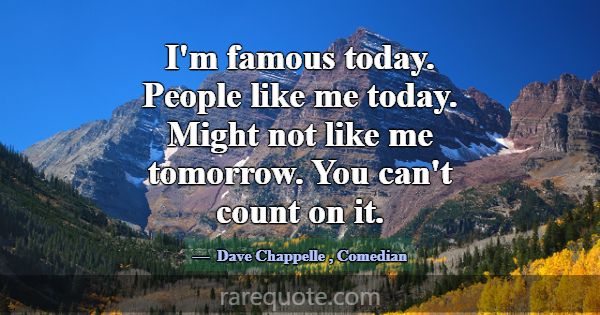 I'm famous today. People like me today. Might not ... -Dave Chappelle