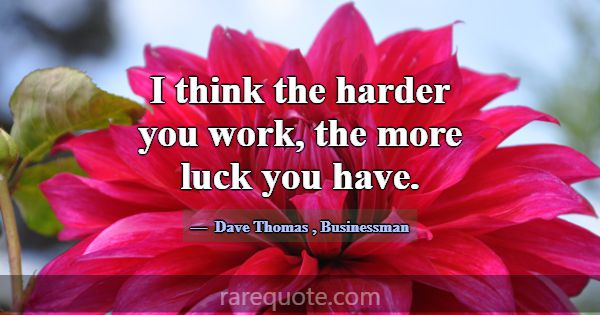 I think the harder you work, the more luck you hav... -Dave Thomas