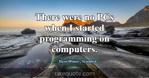There were no PCs when I started programming on co... -Dave Winer