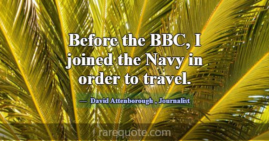 Before the BBC, I joined the Navy in order to trav... -David Attenborough