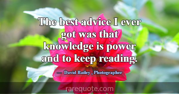 The best advice I ever got was that knowledge is p... -David Bailey