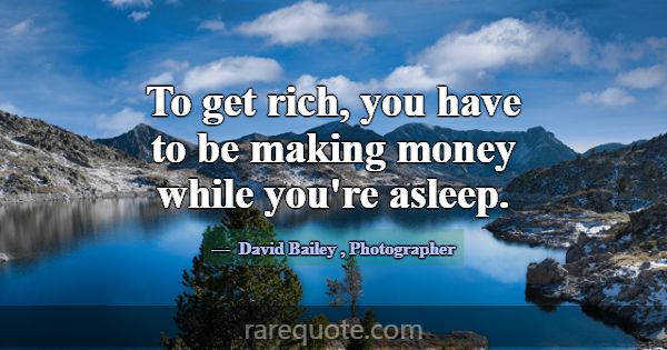 To get rich, you have to be making money while you... -David Bailey