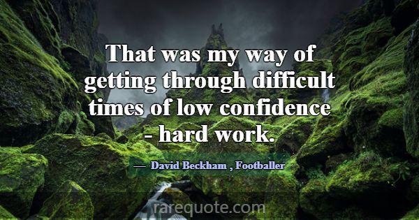 That was my way of getting through difficult times... -David Beckham